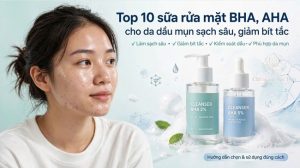 Top 10 sữa rửa mặt BHA, AHA cho da dầu mụn sạch sâu, giảm bít tắc chuẩn chuyên gia